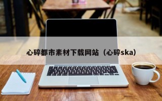 澳门心碎都市素材下载网站（心碎ska）